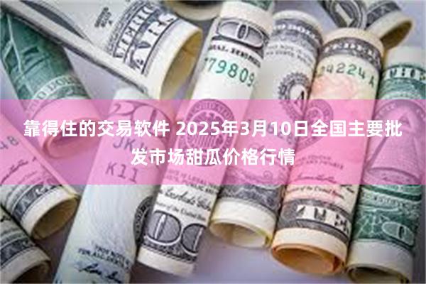 靠得住的交易软件 2025年3月10日全国主要批发市场甜瓜价格行情