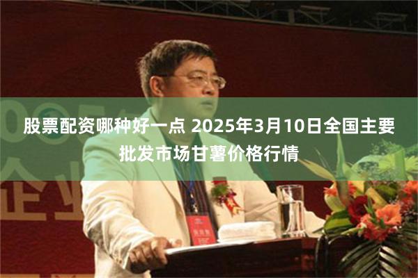 股票配资哪种好一点 2025年3月10日全国主要批发市场甘薯价格行情