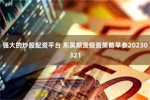 强大的炒股配资平台 东吴期货投资策略早参20230321