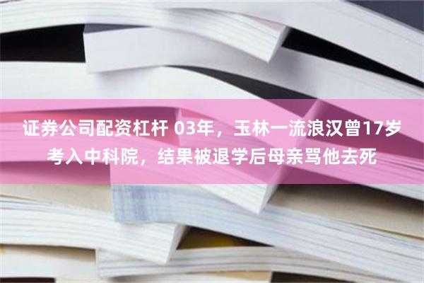 证券公司配资杠杆 03年，玉林一流浪汉曾17岁考入中科院，结果被退学后母亲骂他去死