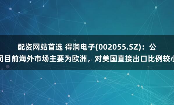 配资网站首选 得润电子(002055.SZ)：公司目前海外市场主要为欧洲，对美国直接出口比例较小