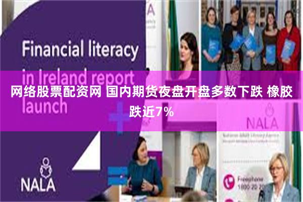网络股票配资网 国内期货夜盘开盘多数下跌 橡胶跌近7%