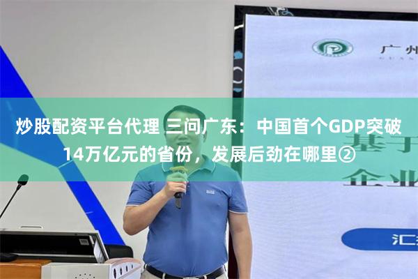 炒股配资平台代理 三问广东：中国首个GDP突破14万亿元的省份，发展后劲在哪里②